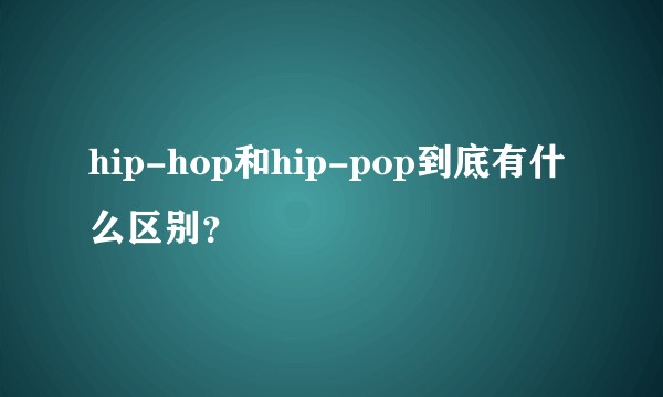 hip-hop和hip-pop到底有什么区别？