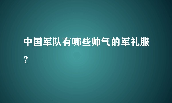 中国军队有哪些帅气的军礼服？