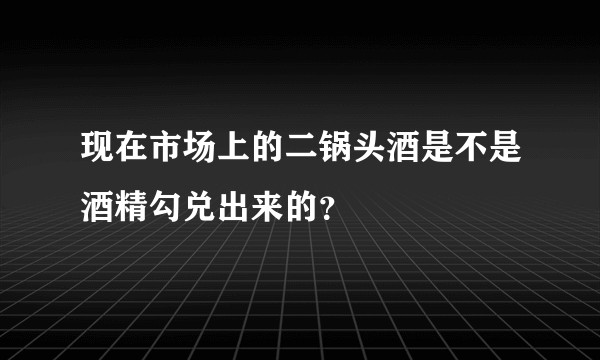 现在市场上的二锅头酒是不是酒精勾兑出来的？