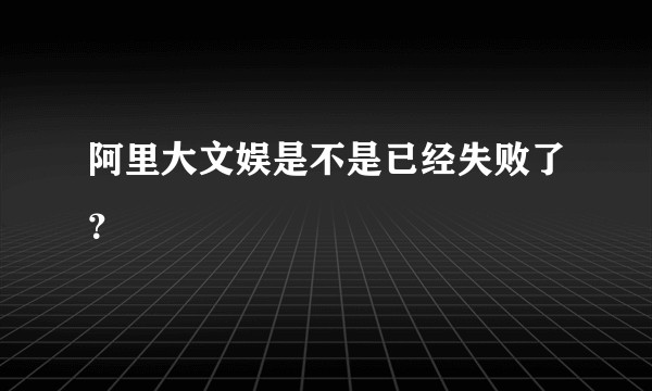 阿里大文娱是不是已经失败了？