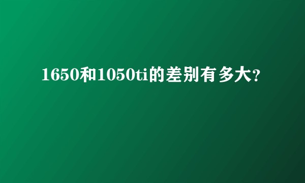 1650和1050ti的差别有多大？