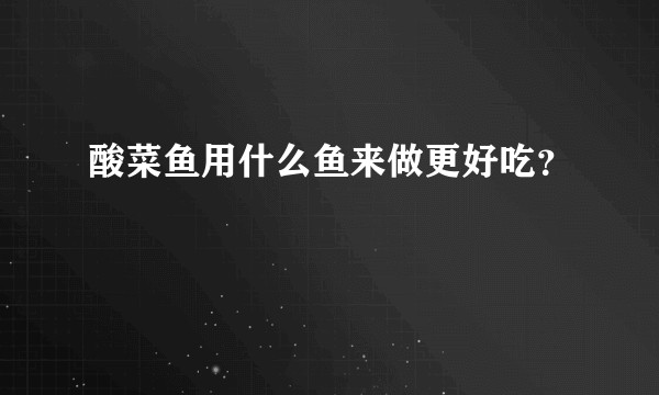 酸菜鱼用什么鱼来做更好吃？