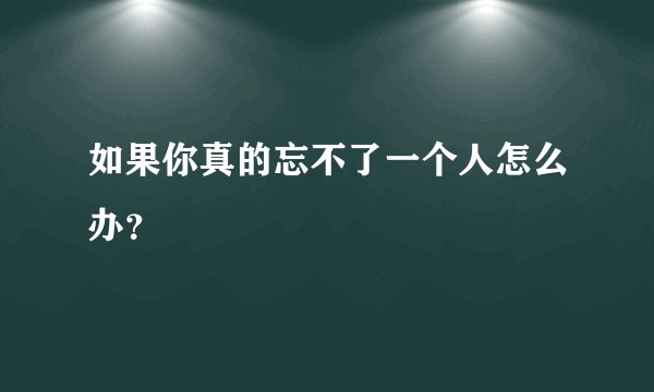 如果你真的忘不了一个人怎么办？