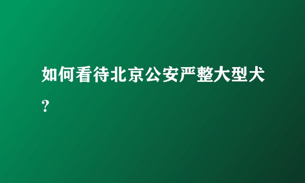 如何看待北京公安严整大型犬？