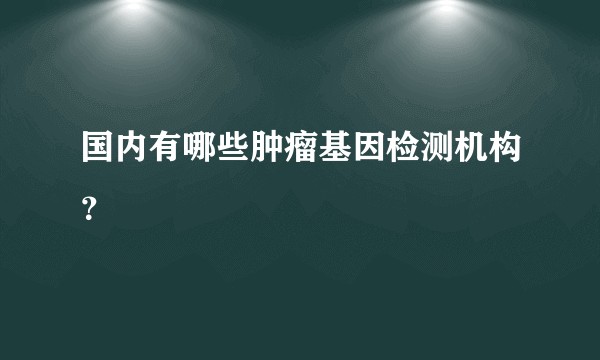 国内有哪些肿瘤基因检测机构？