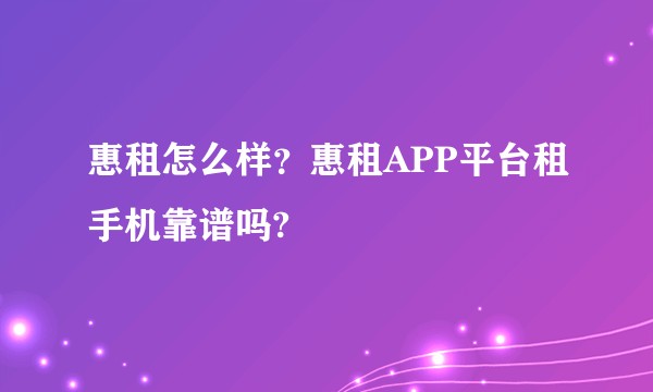 惠租怎么样？惠租APP平台租手机靠谱吗?