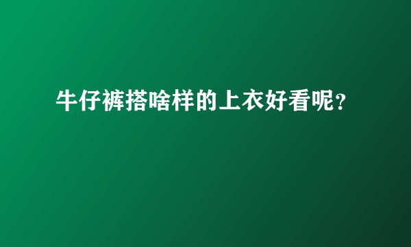 牛仔裤搭啥样的上衣好看呢？