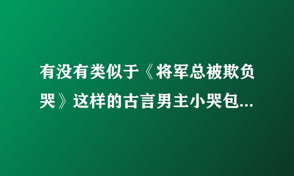 有没有类似于《将军总被欺负哭》这样的古言男主小哭包的甜文啊？