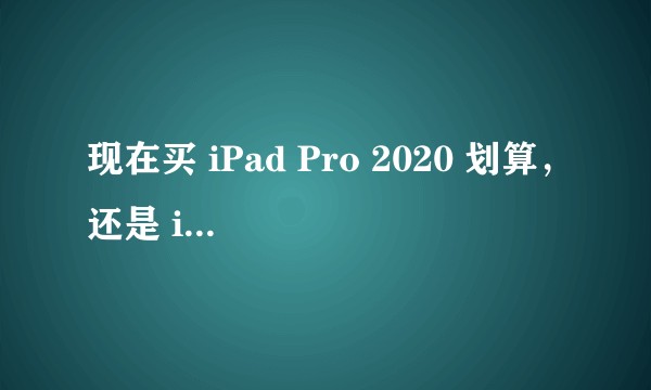 现在买 iPad Pro 2020 划算,还是 iPad Pro 2021 划算?