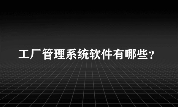 工厂管理系统软件有哪些？