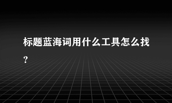 标题蓝海词用什么工具怎么找？