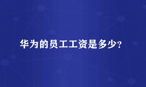 华为的员工工资是多少？