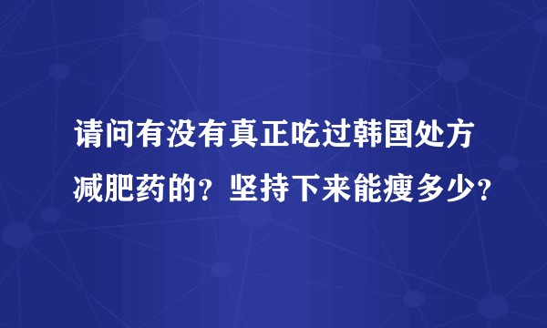 请问有没有真正吃过韩国处方减肥药的？坚持下来能瘦多少？
