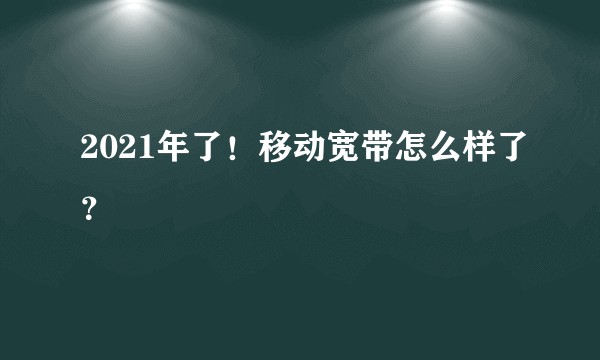 2021年了!移动宽带怎么样了?