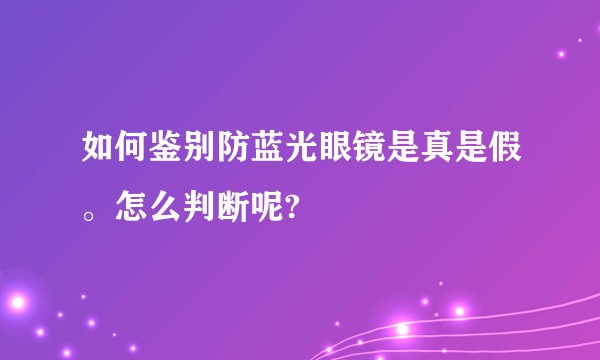 如何鉴别防蓝光眼镜是真是假。怎么判断呢?