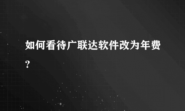 如何看待广联达软件改为年费？
