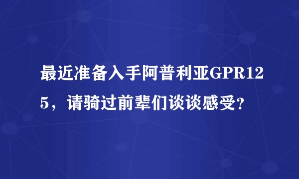 最近准备入手阿普利亚GPR125，请骑过前辈们谈谈感受？