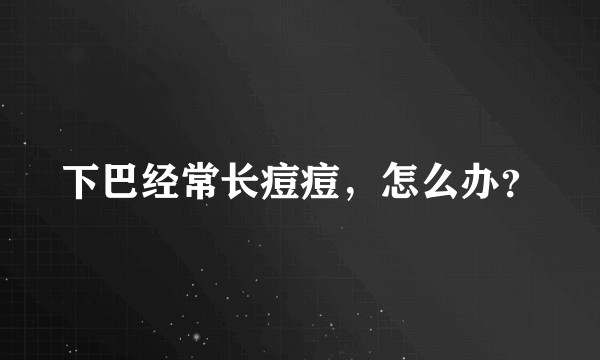 下巴经常长痘痘,怎么办?