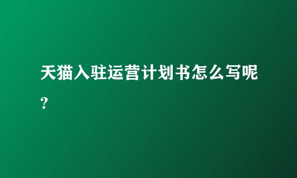 天猫入驻运营计划书怎么写呢？