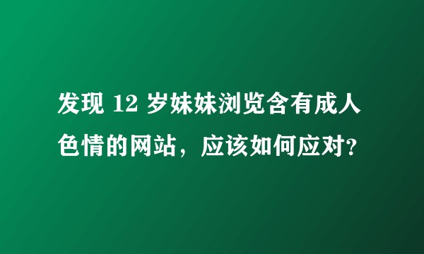 发现 12 岁妹妹浏览含有成人色情的网站，应该如何应对？