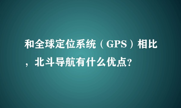 和全球定位系统（GPS）相比，北斗导航有什么优点？