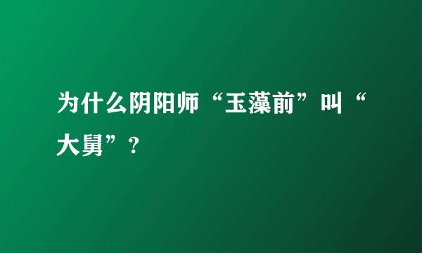 为什么阴阳师“玉藻前”叫“大舅”?