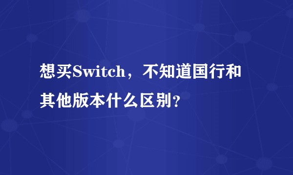 想买Switch，不知道国行和其他版本什么区别？
