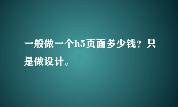 一般做一个h5页面多少钱？只是做设计。