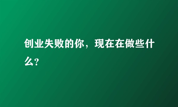 创业失败的你，现在在做些什么？