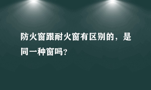 防火窗跟耐火窗有区别的,是同一种窗吗?