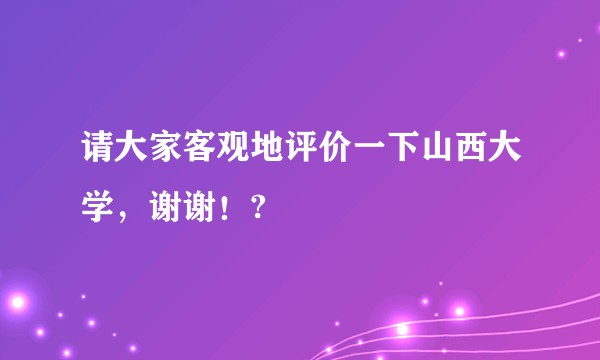 请大家客观地评价一下山西大学，谢谢！?