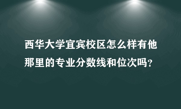 西华大学宜宾校区怎么样有他那里的专业分数线和位次吗？