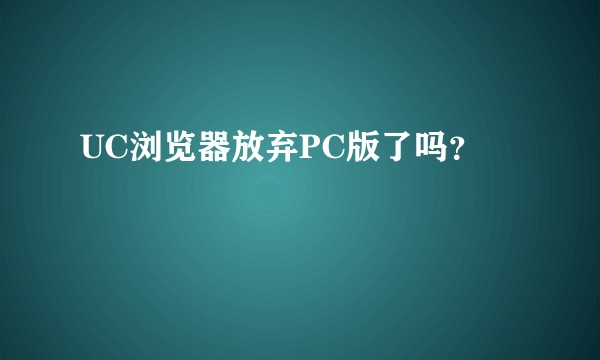 UC浏览器放弃PC版了吗？