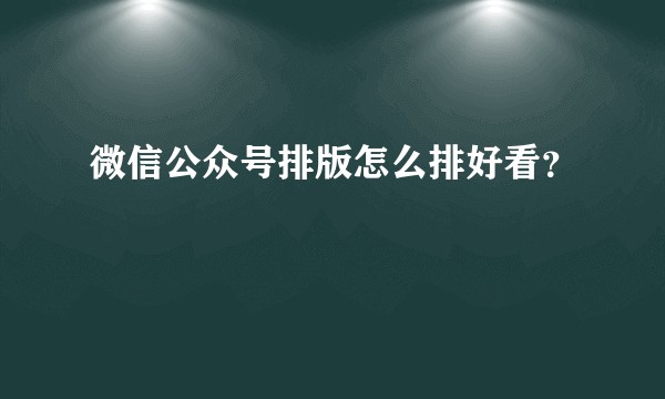 微信公众号排版怎么排好看？