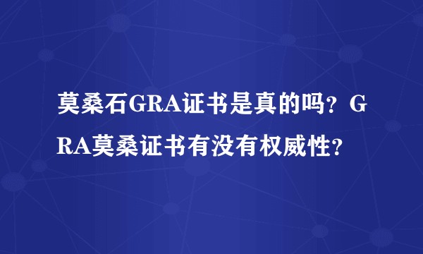 莫桑石GRA证书是真的吗？GRA莫桑证书有没有权威性？