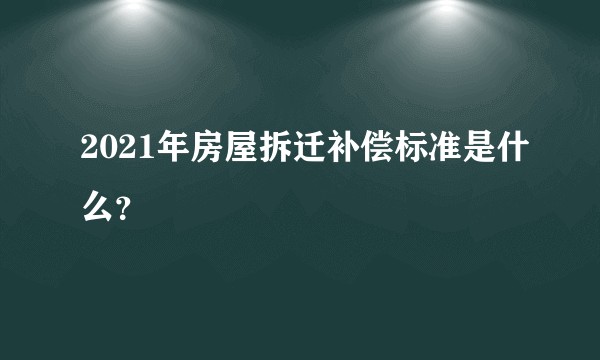 2021年房屋拆迁补偿标准是什么？