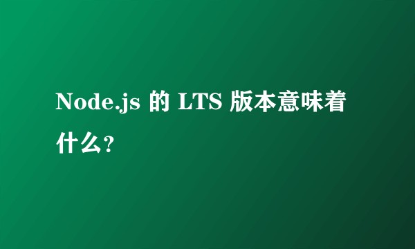 Node.js 的 LTS 版本意味着什么？