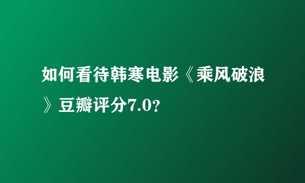 如何看待韩寒电影《乘风破浪》豆瓣评分7.0？