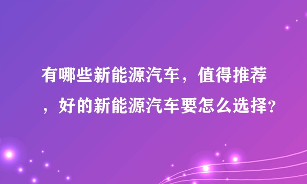 有哪些新能源汽车，值得推荐，好的新能源汽车要怎么选择？