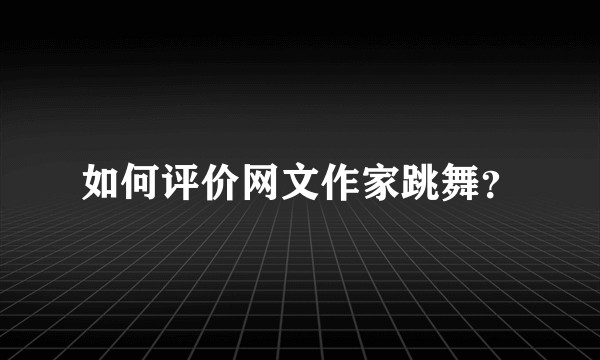 如何评价网文作家跳舞？