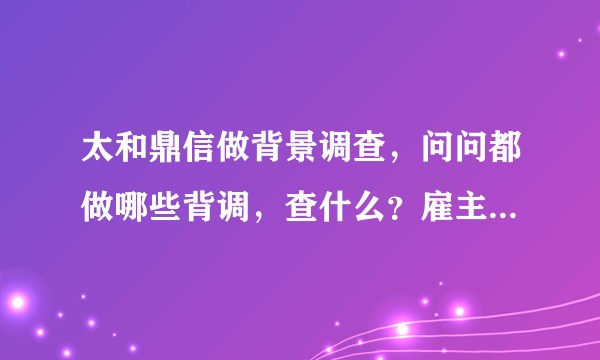 太和鼎信做背景调查，问问都做哪些背调，查什么？雇主提交的候选人信息是否存在泄漏风险？