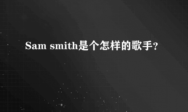 Sam smith是个怎样的歌手？