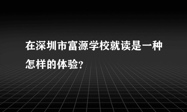 在深圳市富源学校就读是一种怎样的体验？