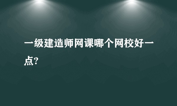 一级建造师网课哪个网校好一点?