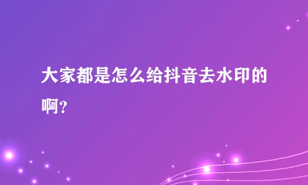 大家都是怎么给抖音去水印的啊?
