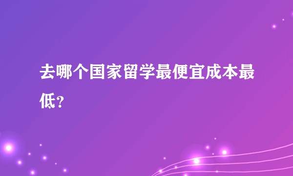 去哪个国家留学最便宜成本最低？