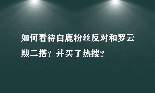 如何看待白鹿粉丝反对和罗云熙二搭?并买了热搜?