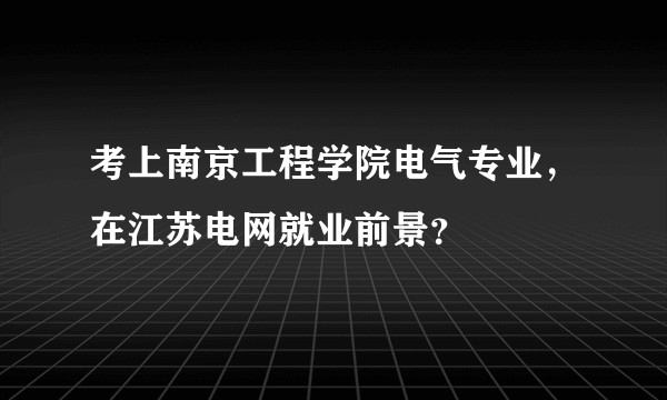 考上南京工程学院电气专业，在江苏电网就业前景？