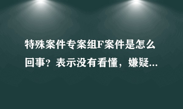 特殊案件专案组F案件是怎么回事？表示没有看懂，嫌疑人是谁？