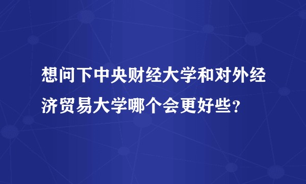 想问下中央财经大学和对外经济贸易大学哪个会更好些？
